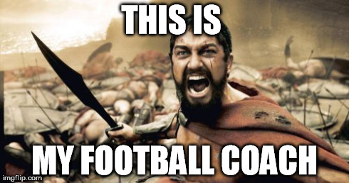 Sparta Leonidas Meme | THIS IS MY FOOTBALL COACH | image tagged in memes,sparta leonidas | made w/ Imgflip meme maker