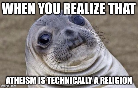 Awkward Moment Sealion | WHEN YOU REALIZE THAT ATHEISM IS TECHNICALLY A RELIGION | image tagged in memes,awkward moment sealion | made w/ Imgflip meme maker