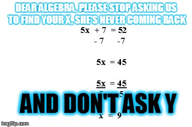 DEAR ALGEBRA, PLEASE STOP ASKING US TO FIND YOUR X, SHE'S NEVER COMING BACK AND DON'T ASK Y | image tagged in math | made w/ Imgflip meme maker