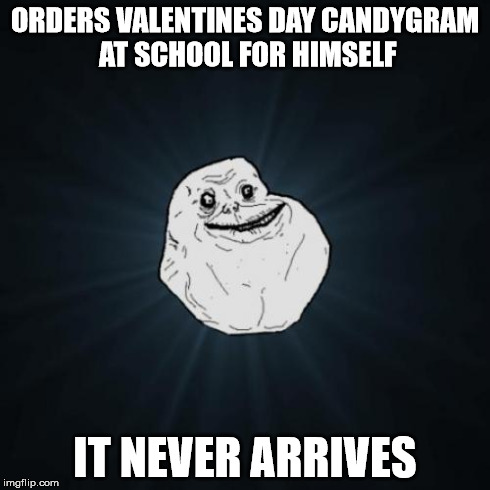 Forever Alone | ORDERS VALENTINES DAY CANDYGRAM AT SCHOOL FOR HIMSELF IT NEVER ARRIVES | image tagged in memes,forever alone,AdviceAnimals | made w/ Imgflip meme maker