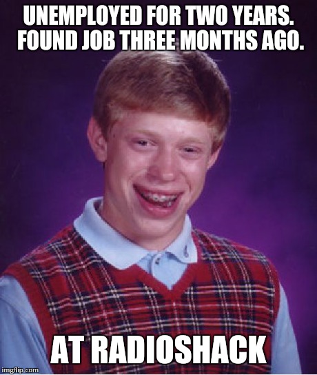 Bad Luck Brian | UNEMPLOYED FOR TWO YEARS. FOUND JOB THREE MONTHS AGO. AT RADIOSHACK | image tagged in memes,bad luck brian,AdviceAnimals | made w/ Imgflip meme maker