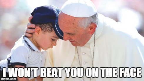 I WON'T BEAT YOU ON THE FACE | image tagged in pope francis | made w/ Imgflip meme maker