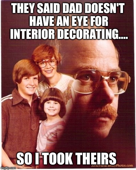 Vengeance Dad Meme | THEY SAID DAD DOESN'T HAVE AN EYE FOR INTERIOR DECORATING.... SO I TOOK THEIRS | image tagged in memes,vengeance dad | made w/ Imgflip meme maker