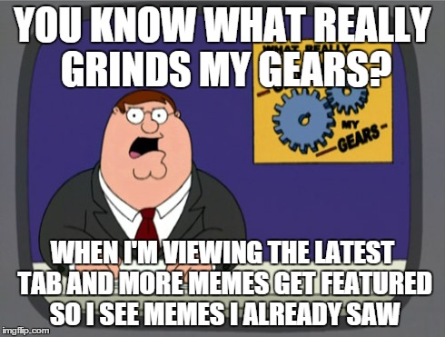 Peter Griffin News Meme | YOU KNOW WHAT REALLY GRINDS MY GEARS? WHEN I'M VIEWING THE LATEST TAB AND MORE MEMES GET FEATURED SO I SEE MEMES I ALREADY SAW | image tagged in memes,peter griffin news | made w/ Imgflip meme maker
