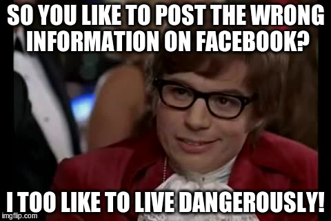 So you like to post the wrong information on facebook? | SO YOU LIKE TO POST THE WRONG INFORMATION ON FACEBOOK? I TOO LIKE TO LIVE DANGEROUSLY! | image tagged in memes,i too like to live dangerously | made w/ Imgflip meme maker