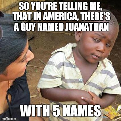 Third World Skeptical Kid | SO YOU'RE TELLING ME, THAT IN AMERICA, THERE'S A GUY NAMED JUANATHAN WITH 5 NAMES | image tagged in memes,third world skeptical kid | made w/ Imgflip meme maker