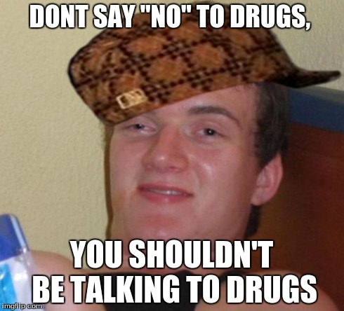 10 Guy Meme | DONT SAY "NO" TO DRUGS, YOU SHOULDN'T BE TALKING TO DRUGS | image tagged in memes,10 guy,scumbag | made w/ Imgflip meme maker