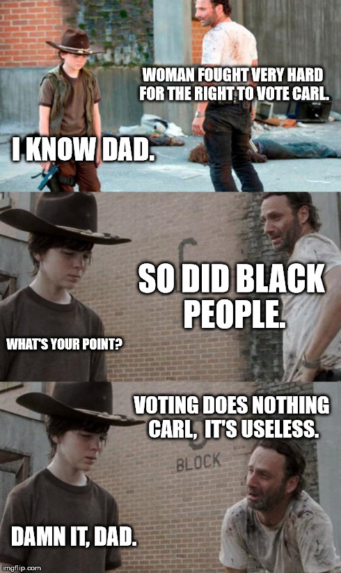 Rick and Carl 3 | WOMAN FOUGHT VERY HARD FOR THE RIGHT TO VOTE CARL. I KNOW DAD. SO DID BLACK PEOPLE. WHAT'S YOUR POINT? VOTING DOES NOTHING CARL,  IT'S
USELE | image tagged in memes,rick and carl 3 | made w/ Imgflip meme maker