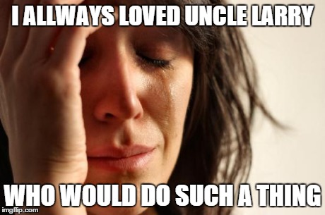 First World Problems Meme | I ALLWAYS LOVED UNCLE LARRY WHO WOULD DO SUCH A THING | image tagged in memes,first world problems | made w/ Imgflip meme maker