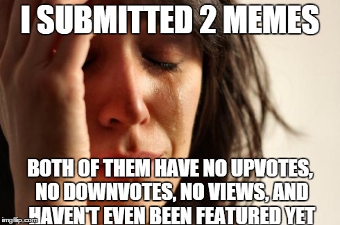 It's been 6 hours since. | I SUBMITTED 2 MEMES BOTH OF THEM HAVE NO UPVOTES, NO DOWNVOTES, NO VIEWS, AND HAVEN'T EVEN BEEN FEATURED YET | image tagged in memes,first world problems | made w/ Imgflip meme maker