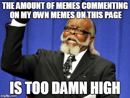 Too Damn High Meme | THE AMOUNT OF MEMES COMMENTING ON MY OWN MEMES ON THIS PAGE IS TOO DAMN HIGH | image tagged in memes,too damn high | made w/ Imgflip meme maker