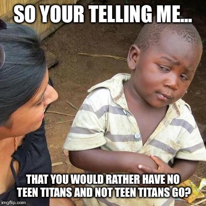 Third World Skeptical Kid Meme | SO YOUR TELLING ME... THAT YOU WOULD RATHER HAVE NO TEEN TITANS AND NOT TEEN TITANS GO? | image tagged in memes,third world skeptical kid | made w/ Imgflip meme maker
