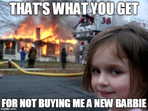 Disaster Girl | THAT'S WHAT YOU GET FOR NOT BUYING ME A NEW BARBIE | image tagged in memes,disaster girl | made w/ Imgflip meme maker