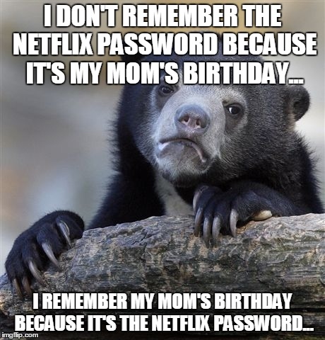 Confession Bear Meme | I DON'T REMEMBER THE NETFLIX PASSWORD BECAUSE IT'S MY MOM'S BIRTHDAY... I REMEMBER MY MOM'S BIRTHDAY BECAUSE IT'S THE NETFLIX PASSWORD... | image tagged in memes,confession bear,AdviceAnimals | made w/ Imgflip meme maker