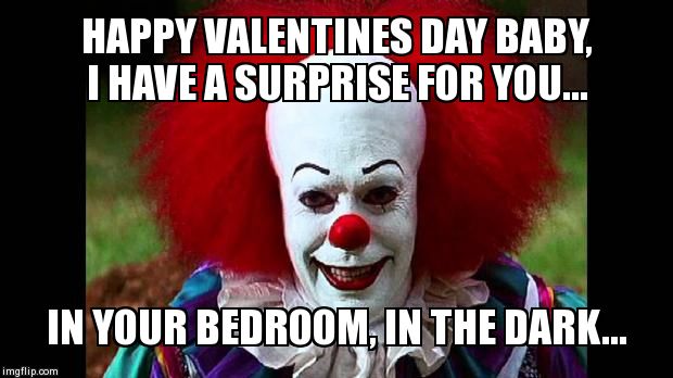 I Love Clowns | HAPPY VALENTINES DAY BABY, I HAVE A SURPRISE FOR YOU... IN YOUR BEDROOM, IN THE DARK... | image tagged in i love clowns,valentine's day | made w/ Imgflip meme maker