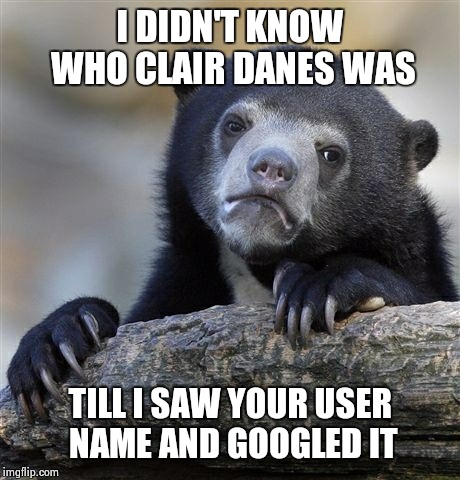 Confession Bear Meme | I DIDN'T KNOW WHO CLAIR DANES WAS TILL I SAW YOUR USER NAME AND GOOGLED IT | image tagged in memes,confession bear | made w/ Imgflip meme maker