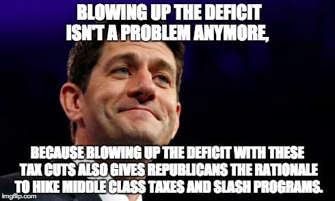 BLOWING UP THE DEFICIT ISN'T A PROBLEM ANYMORE, BECAUSE BLOWING UP THE DEFICIT WITH THESE TAX CUTS ALSO GIVES REPUBLICANS THE RATIONALE TO H | made w/ Imgflip meme maker