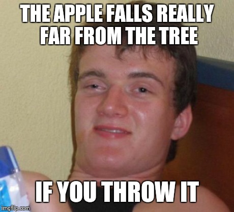 10 Guy Meme | THE APPLE FALLS REALLY FAR FROM THE TREE IF YOU THROW IT | image tagged in memes,10 guy | made w/ Imgflip meme maker