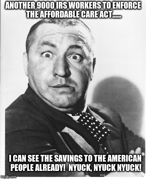 Why Soitenly! | ANOTHER 9000 IRS WORKERS TO ENFORCE THE AFFORDABLE CARE ACT...... I CAN SEE THE SAVINGS TO THE AMERICAN PEOPLE ALREADY!  NYUCK, NYUCK NYUCK! | image tagged in funny | made w/ Imgflip meme maker