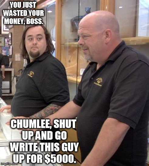 pawn stars rebuttal | YOU JUST WASTED YOUR MONEY, BOSS. CHUMLEE, SHUT UP AND GO WRITE THIS GUY UP FOR $5000. | image tagged in pawn stars rebuttal | made w/ Imgflip meme maker