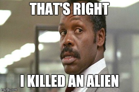 danny glover | THAT'S RIGHT I KILLED AN ALIEN | image tagged in danny glover | made w/ Imgflip meme maker