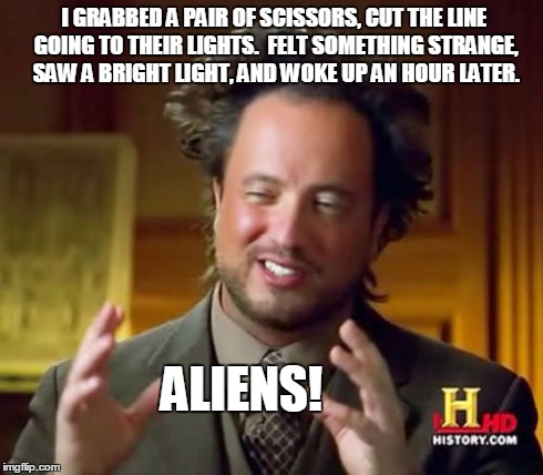 Ancient Aliens Meme | I GRABBED A PAIR OF SCISSORS, CUT THE LINE GOING TO THEIR LIGHTS.

FELT SOMETHING STRANGE, SAW A BRIGHT LIGHT, AND WOKE UP AN HOUR LATER. AL | image tagged in memes,ancient aliens | made w/ Imgflip meme maker