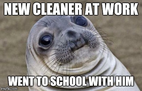 Awkward Moment Sealion | NEW CLEANER AT WORK WENT TO SCHOOL WITH HIM | image tagged in memes,awkward moment sealion,AdviceAnimals | made w/ Imgflip meme maker