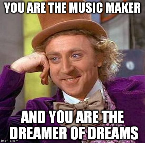 Creepy Condescending Wonka Meme | YOU ARE THE MUSIC MAKER AND YOU ARE THE DREAMER OF DREAMS | image tagged in memes,creepy condescending wonka | made w/ Imgflip meme maker