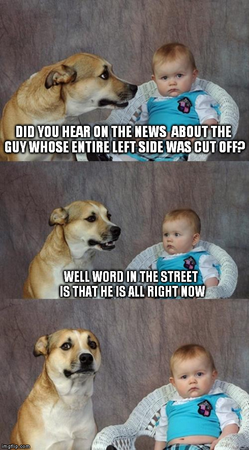 Dad Joke Dog | DID YOU HEAR ON THE NEWS  ABOUT THE GUY WHOSE ENTIRE LEFT SIDE WAS CUT OFF? WELL WORD IN THE STREET IS THAT HE IS ALL RIGHT NOW | image tagged in memes,dad joke dog | made w/ Imgflip meme maker