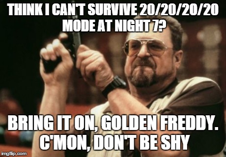 Am I The Only One Around Here | THINK I CAN'T SURVIVE 20/20/2O/20 MODE AT NIGHT 7? BRING IT ON, GOLDEN FREDDY. C'MON, DON'T BE SHY | image tagged in memes,am i the only one around here | made w/ Imgflip meme maker