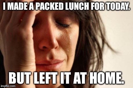 First World Problems | I MADE A PACKED LUNCH FOR TODAY. BUT LEFT IT AT HOME. | image tagged in memes,first world problems | made w/ Imgflip meme maker
