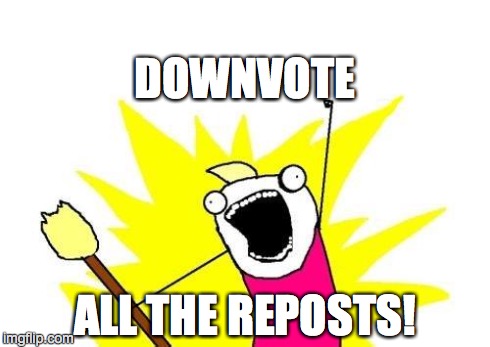 X All The Y | DOWNVOTE ALL THE REPOSTS! | image tagged in memes,x all the y | made w/ Imgflip meme maker