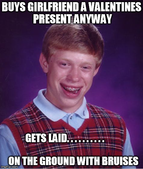 Bad Luck Brian Meme | BUYS GIRLFRIEND A VALENTINES PRESENT ANYWAY GETS LAID.
.
.
.
.
.
.
.
.
.






           ON THE GROUND WITH BRUISES | image tagged in memes,bad luck brian | made w/ Imgflip meme maker