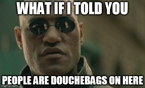 Matrix Morpheus Meme | WHAT IF I TOLD YOU PEOPLE ARE DOUCHEBAGS ON HERE | image tagged in memes,matrix morpheus | made w/ Imgflip meme maker