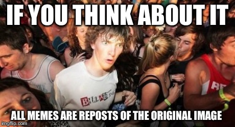 Mind=blown | IF YOU THINK ABOUT IT ALL MEMES ARE REPOSTS OF THE ORIGINAL IMAGE | image tagged in memes,sudden clarity clarence | made w/ Imgflip meme maker