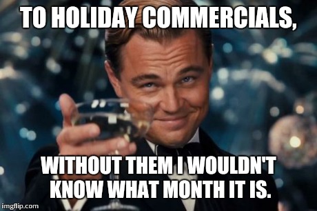 Leonardo Dicaprio Cheers Meme | TO HOLIDAY COMMERCIALS, WITHOUT THEM I WOULDN'T KNOW WHAT MONTH IT IS. | image tagged in memes,leonardo dicaprio cheers | made w/ Imgflip meme maker