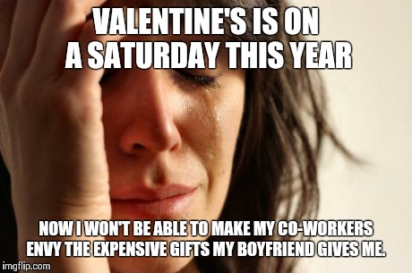 First World Problems | VALENTINE'S IS ON A SATURDAY THIS YEAR NOW I WON'T BE ABLE TO MAKE MY CO-WORKERS ENVY THE EXPENSIVE GIFTS MY BOYFRIEND GIVES ME. | image tagged in memes,first world problems | made w/ Imgflip meme maker