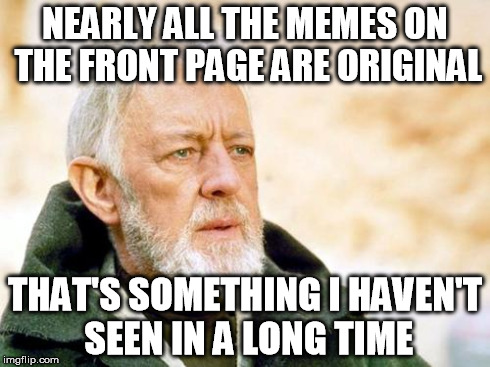 That's a cry I've not heard in a long time | NEARLY ALL THE MEMES ON THE FRONT PAGE ARE ORIGINAL THAT'S SOMETHING I HAVEN'T SEEN IN A LONG TIME | image tagged in that's a cry i've not heard in a long time,obi wan kenobi | made w/ Imgflip meme maker