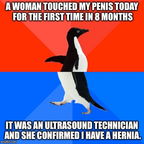 Socially Awesome Awkward Penguin Meme | A WOMAN TOUCHED MY P**IS TODAY FOR THE FIRST TIME IN 8 MONTHS IT WAS AN ULTRASOUND TECHNICIAN AND SHE CONFIRMED I HAVE A HERNIA. | image tagged in memes,socially awesome awkward penguin,AdviceAnimals | made w/ Imgflip meme maker