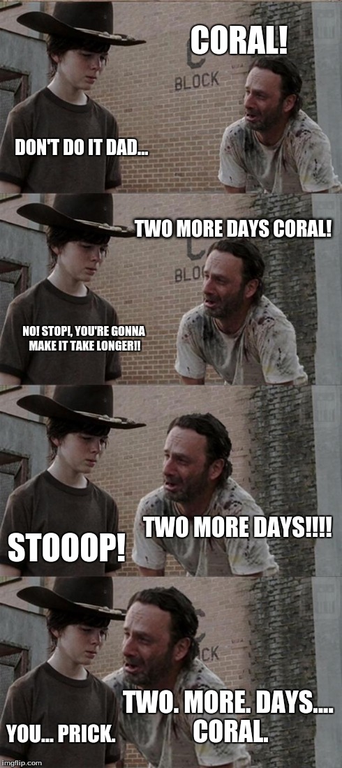 Rick and Carl Long Meme | CORAL! DON'T DO IT DAD... TWO MORE DAYS CORAL! NO! STOP!, YOU'RE GONNA MAKE IT TAKE LONGER!! TWO MORE DAYS!!!! STOOOP! TWO. MORE. DAYS.... C | image tagged in memes,rick and carl long | made w/ Imgflip meme maker