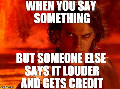 You Underestimate My Power | WHEN YOU SAY SOMETHING BUT SOMEONE ELSE SAYS IT LOUDER AND GETS CREDIT | image tagged in memes,you underestimate my power | made w/ Imgflip meme maker