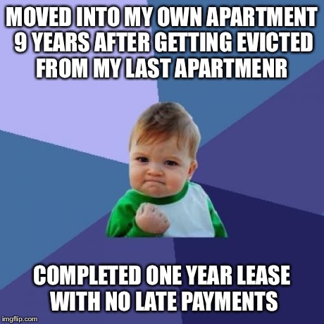 Success Kid Meme | MOVED INTO MY OWN APARTMENT 9 YEARS AFTER GETTING EVICTED FROM MY LAST APARTMENR COMPLETED ONE YEAR LEASE WITH NO LATE PAYMENTS | image tagged in memes,success kid,AdviceAnimals | made w/ Imgflip meme maker