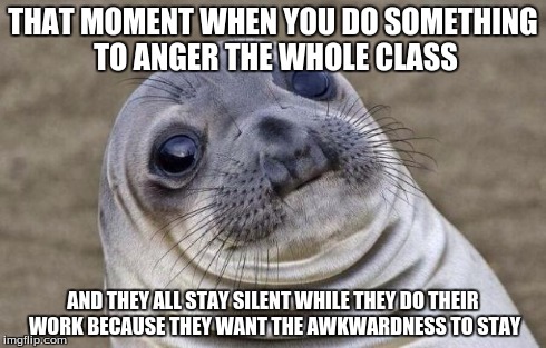 Every teacher can probably Relate | THAT MOMENT WHEN YOU DO SOMETHING TO ANGER THE WHOLE CLASS AND THEY ALL STAY SILENT WHILE THEY DO THEIR WORK BECAUSE THEY WANT THE AWKWARDNE | image tagged in memes,awkward moment sealion | made w/ Imgflip meme maker
