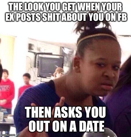 Black Girl Wat | THE LOOK YOU GET WHEN YOUR EX POSTS SHIT ABOUT YOU ON FB THEN ASKS YOU OUT ON A DATE | image tagged in memes,black girl wat | made w/ Imgflip meme maker