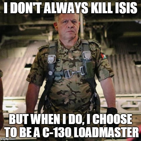 King of Jordan | I DON'T ALWAYS KILL ISIS BUT WHEN I DO, I CHOOSE TO BE A C-130 LOADMASTER | image tagged in king of jordan | made w/ Imgflip meme maker