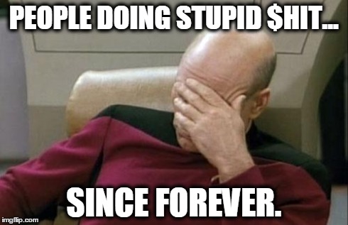 Captain Picard Facepalm Meme | PEOPLE DOING STUPID $HIT... SINCE FOREVER. | image tagged in memes,captain picard facepalm | made w/ Imgflip meme maker