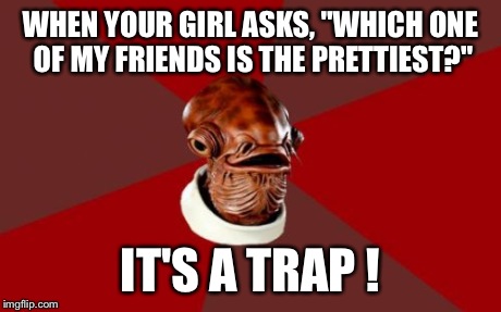 Trickster Ladies | WHEN YOUR GIRL ASKS, "WHICH ONE OF MY FRIENDS IS THE PRETTIEST?" IT'S A TRAP ! | image tagged in memes,admiral ackbar relationship expert,meme,admiral ackbar,funny,funny memes | made w/ Imgflip meme maker