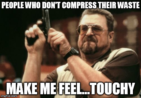 Am I The Only One Around Here Meme | PEOPLE WHO DON'T COMPRESS THEIR WASTE MAKE ME FEEL...TOUCHY | image tagged in memes,am i the only one around here | made w/ Imgflip meme maker