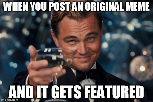 Leonardo Dicaprio Cheers | WHEN YOU POST AN ORIGINAL MEME AND IT GETS FEATURED | image tagged in memes,leonardo dicaprio cheers | made w/ Imgflip meme maker