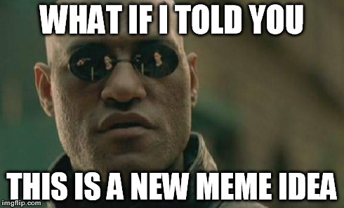 Matrix Morpheus Meme | WHAT IF I TOLD YOU THIS IS A NEW MEME IDEA | image tagged in memes,matrix morpheus | made w/ Imgflip meme maker